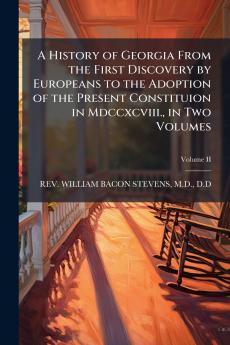 A History of Georgia From the First Discovery by Europeans to the Adoption of the Present Constituion in Mdccxcviii. in Two Volumes
