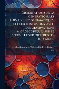 Dissertation sur la gÃ©nÃ©ration les animalcules spermatiques et ceux d'infusions avec des observations microscopiques sur le sperme et sur diffÃ©rentes infusions