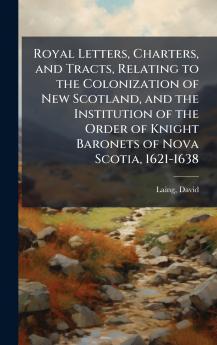 Royal Letters Charters and Tracts Relating to the Colonization of New Scotland and the Institution of the Order of Knight Baronets of Nova Scotia 1621-1638