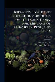 Burma its People and Productions; or Notes on the Fauna Flora and Minerals of Tenasserim Pegu and Burma