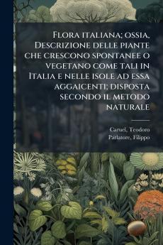 Flora italiana; ossia Descrizione delle piante che crescono spontanee o vegetano come tali in Italia e nelle isole ad essa aggaicenti; disposta secondo il metodo naturale