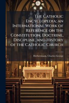 The Catholic Encyclopedia; an International Work of Reference on the Constitution Doctrine Discipline and History of the Catholic Church