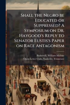 Shall the Negro be Educated or Suppressed? A Symposium on Dr. Haygood's Reply to Senator Eustis's Paper on Race Antagonism