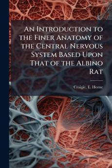 An Introduction to the Finer Anatomy of the Central Nervous System Based Upon That of the Albino Rat