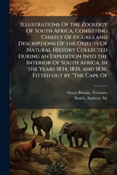 Illustrations Of the Zoology Of South Africa Consisting Chiefly Of Figures and Descriptions Of the Objects Of Natural History Collected During an Expedition Into the Interior Of South Africa in the Years 1834 1835 and 1836; Fitted out by The Cape Of