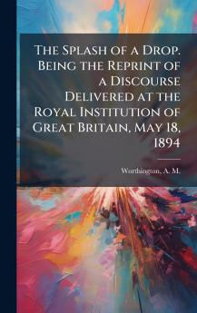 The Splash of a Drop. Being the Reprint of a Discourse Delivered at the Royal Institution of Great Britain May 18 1894