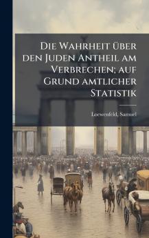 Die Wahrheit Ã¼ber den Juden Antheil am Verbrechen; auf Grund amtlicher Statistik