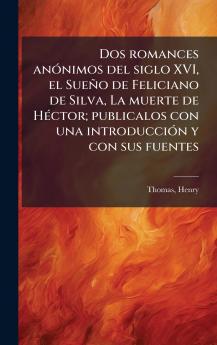 Dos romances anÃ³nimos del siglo XVI el SueÃ±o de Feliciano de Silva La muerte de HÃ©ctor; publicalos con una introducciÃ³n y con sus fuentes
