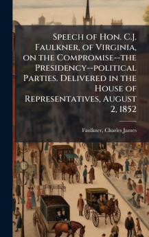 Speech of Hon. C.J. Faulkner of Virginia on the Compromise--the Presidency--political Parties. Delivered in the House of Representatives August 2 1852