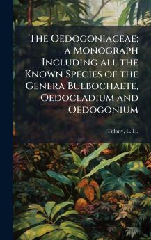 The Oedogoniaceae; a Monograph Including all the Known Species of the Genera Bulbochaete Oedocladium and Oedogonium