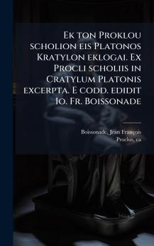 Ek ton Proklou scholion eis Platonos Kratylon eklogai. Ex Procli scholiis in Cratylum Platonis excerpta. E codd. edidit Io. Fr. Boissonade