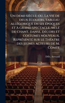 Un demi-siÃ¨cle; ou La vie de deux Ã©coliers tableau allÃ©gorique en six Ã©poques et Ã  grand spectacle melÃ© de chant danse dÃ©cors et costumes nouveaux. ReprÃ©sentÃ© sur le ThÃ©atre des jeunes acteurs de M. Comte