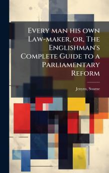 Every man his own Law-maker or The Englishman's Complete Guide to a Parliamentary Reform