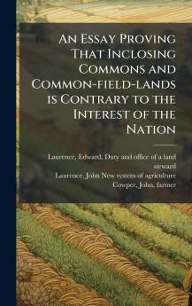 An Essay Proving That Inclosing Commons and Common-field-lands is Contrary to the Interest of the Nation
