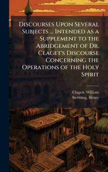 Discourses Upon Several Subjects ... Intended as a Supplement to the Abridgement of Dr. Claget's Discourse Concerning the Operations of the Holy Spirit