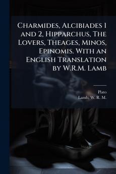 Charmides Alcibiades 1 and 2 Hipparchus The Lovers Theages Minos Epinomis. With an English Translation by W.R.M. Lamb