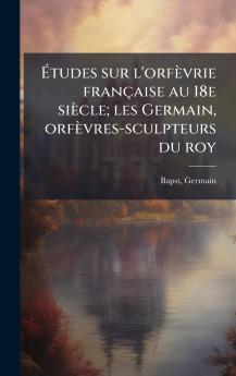 Ãtudes sur l'orfÃ¨vrie franÃ§aise au 18e siÃ¨cle; les Germain orfÃ¨vres-sculpteurs du roy