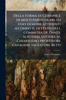 Della forma di Gerione e di molti particolari ad esso demone attinenti secondo il dettato dell commedia de Dante Alighieri Lettera al Chiarissimo professore cavaliere salvatore Betti