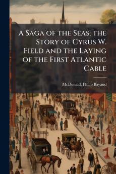 A Saga of the Seas; the Story of Cyrus W. Field and the Laying of the First Atlantic Cable