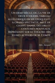 Un demi-siÃ¨cle; ou La vie de deux Ã©coliers tableau allÃ©gorique en six Ã©poques et Ã  grand spectacle melÃ© de chant danse dÃ©cors et costumes nouveaux. ReprÃ©sentÃ© sur le ThÃ©atre des jeunes acteurs de M. Comte