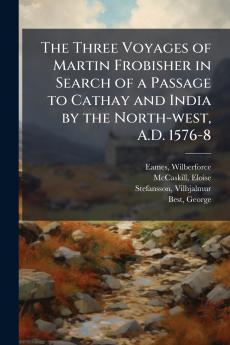 The Three Voyages of Martin Frobisher in Search of a Passage to Cathay and India by the North-west A.D. 1576-8