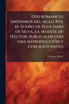 Dos romances anÃ³nimos del siglo XVI el SueÃ±o de Feliciano de Silva La muerte de HÃ©ctor; publicalos con una introducciÃ³n y con sus fuentes