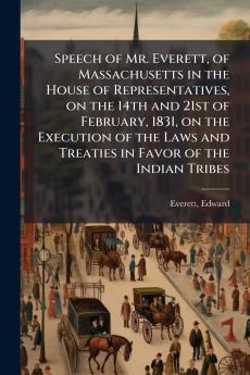 Speech of Mr. Everett of Massachusetts in the House of Representatives on the 14th and 21st of February 1831 on the Execution of the Laws and Treaties in Favor of the Indian Tribes