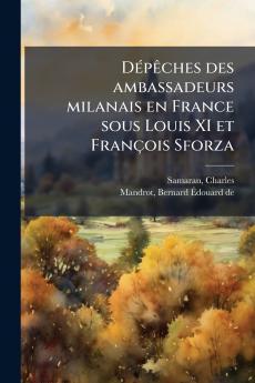 DÃ©pÃªches des ambassadeurs milanais en France sous Louis XI et FranÃ§ois Sforza