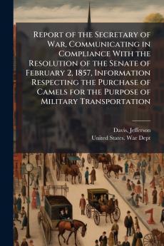 Report of the Secretary of War Communicating in Compliance With the Resolution of the Senate of February 2 1857 Information Respecting the Purchase of Camels for the Purpose of Military Transportation