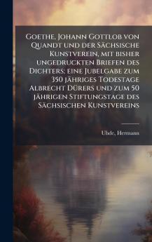 Goethe Johann Gottlob von Quandt und der SÃ¤chsische Kunstverein mit bisher ungedruckten Briefen des Dichters; eine Jubelgabe zum 350 jÃ¤hriges Todestage Albrecht DÃ¼rers und zum 50 jÃ¤hrigen Stiftungstage des SÃ¤chsischen Kunstvereins