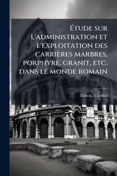 Ã?tude sur l'administration et l'exploitation des carriÃ¨res marbres porphyre granit etc. dans le monde romain