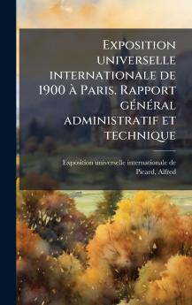 Exposition universelle internationale de 1900 Ã  Paris. Rapport gÃ©nÃ©ral administratif et technique