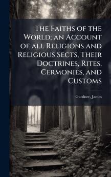 The Faiths of the World; an Account of all Religions and Religious Sects Their Doctrines Rites Cermonies and Customs