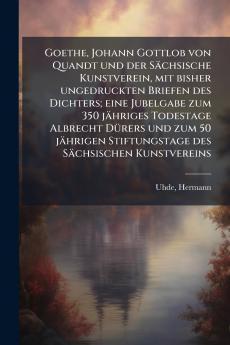 Goethe Johann Gottlob von Quandt und der SÃ¤chsische Kunstverein mit bisher ungedruckten Briefen des Dichters; eine Jubelgabe zum 350 jÃ¤hriges Todestage Albrecht DÃ¼rers und zum 50 jÃ¤hrigen Stiftungstage des SÃ¤chsischen Kunstvereins