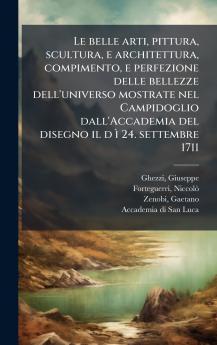 Le belle arti pittura scultura e architettura compimento e perfezione delle bellezze dell'universo mostrate nel Campidoglio dall'Accademia del disegno il d Ã¬ 24. settembre 1711
