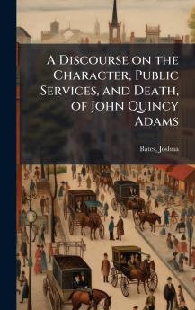 A Discourse on the Character Public Services and Death of John Quincy Adams