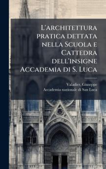 L'architettura pratica dettata nella Scuola e Cattedra dell'insigne Accademia di S. Luca
