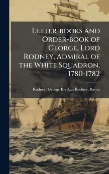 Letter-books and Order-book of George Lord Rodney Admiral of the White Squadron 1780-1782