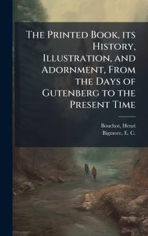 The Printed Book its History Illustration and Adornment From the Days of Gutenberg to the Present Time