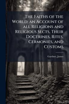 The Faiths of the World; an Account of all Religions and Religious Sects Their Doctrines Rites Cermonies and Customs