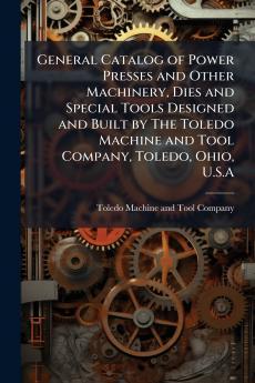 General Catalog of Power Presses and Other Machinery Dies and Special Tools Designed and Built by The Toledo Machine and Tool Company Toledo Ohio U.S.A