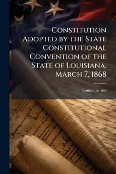 Constitution Adopted by the State Constitutional Convention of the State of Louisiana March 7 1868