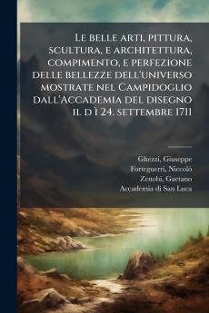 Le belle arti pittura scultura e architettura compimento e perfezione delle bellezze dell'universo mostrate nel Campidoglio dall'Accademia del disegno il d Ã¬ 24. settembre 1711