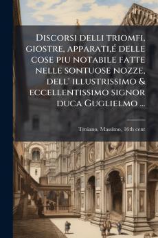 Discorsi delli triomfi giostre apparatiÃ© delle cose piu notabile fatte nelle sontuose nozze dell' illustrissimo & eccellentissimo signor duca Guglielmo ...