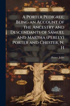 A Porter Pedigree; Being an Account of the Ancestry and Descendants of Samuel and Martha (Perley) Porter and Chester N. H
