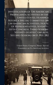 Investigation of Un-American Propaganda Activities in the United States. Hearings Before a Special Committee on Un-American Activities House of Representatives Seventy-fifth Congress Third Session-Seventy-eighth Congress Second Session on H. Res. 282