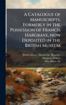 A Catalogue of Manuscripts Formerly in the Possession of Francis Hargrave now Deposited in the British Museum
