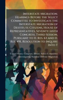 Interstate Migration. Hearings Before the Select Committee to Investigate the Interstate Migration of Destitute Citizens House of Representatives Seventy-sixth Congress Third Session Pursuant to H. Res. 63 and H. Res. 491 Resolution to Inquire Into T