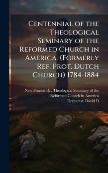 Centennial of the Theological Seminary of the Reformed Church in America. (Formerly Ref. Prot. Dutch Church) 1784-1884