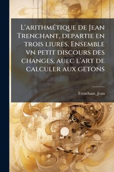 L'arithmÃ©tique de Jean Trenchant departie en trois liures. Ensemble vn petit discours des changes auec l'art de calculer aux getons